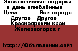 Эксклюзивные подарки в день влюблённых! › Цена ­ 1 580 - Все города Другое » Другое   . Красноярский край,Железногорск г.